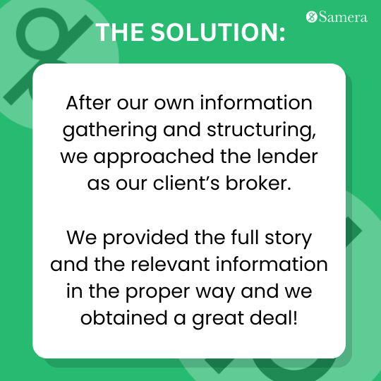 After our own information gathering and structuring, we approached the lender as our client’s broker. 

We provided the full story and the relevant information in the proper way and we obtained a great deal!