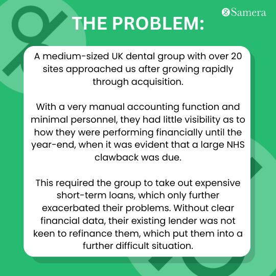 Dental group struggled financially due to poor accounting & NHS clawback. This required the group to take out expensive short-term loans, which only further exacerbated their problems. Without clear financial data, their existing lender was not keen to refinance them, which put them into a further difficult situation.